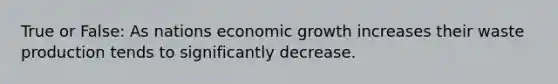 True or False: As nations economic growth increases their waste production tends to significantly decrease.