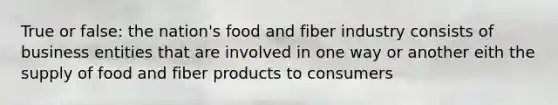 True or false: the nation's food and fiber industry consists of business entities that are involved in one way or another eith the supply of food and fiber products to consumers