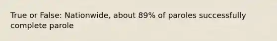 True or False: Nationwide, about 89% of paroles successfully complete parole