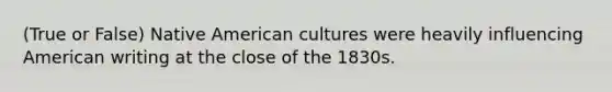 (True or False) Native American cultures were heavily influencing American writing at the close of the 1830s.