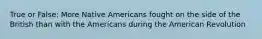 True or False: More Native Americans fought on the side of the British than with the Americans during the American Revolution