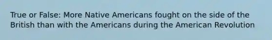 True or False: More Native Americans fought on the side of the British than with the Americans during the American Revolution