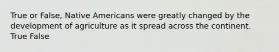 True or False, Native Americans were greatly changed by the development of agriculture as it spread across the continent. True False