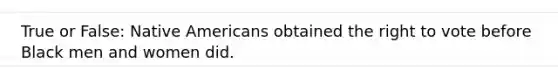 True or False: Native Americans obtained the right to vote before Black men and women did.