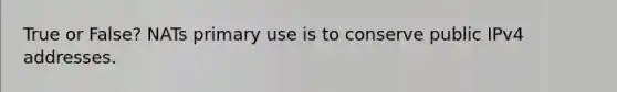 True or False? NATs primary use is to conserve public IPv4 addresses.