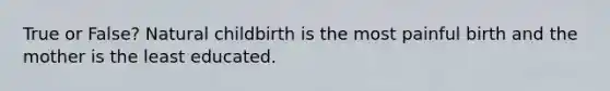 True or False? Natural childbirth is the most painful birth and the mother is the least educated.