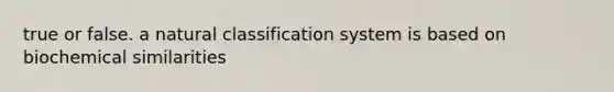 true or false. a natural classification system is based on biochemical similarities