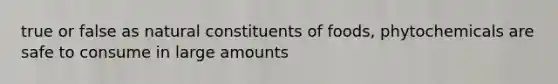 true or false as natural constituents of foods, phytochemicals are safe to consume in large amounts