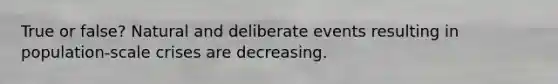 True or false? Natural and deliberate events resulting in population-scale crises are decreasing.