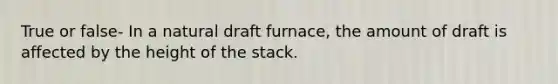 True or false- In a natural draft furnace, the amount of draft is affected by the height of the stack.