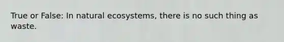 True or False: In natural ecosystems, there is no such thing as waste.