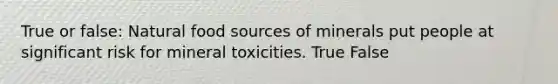 True or false: Natural food sources of minerals put people at significant risk for mineral toxicities. True False