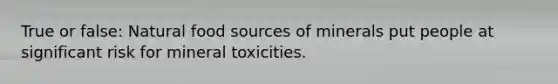 True or false: Natural food sources of minerals put people at significant risk for mineral toxicities.