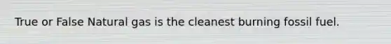 True or False Natural gas is the cleanest burning fossil fuel.