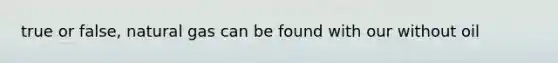 true or false, natural gas can be found with our without oil