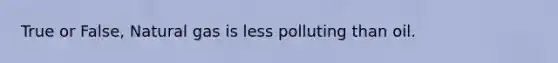 True or False, Natural gas is less polluting than oil.