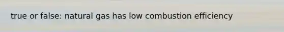 true or false: natural gas has low combustion efficiency