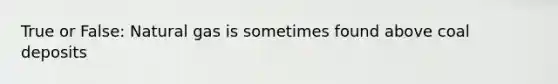 True or False: Natural gas is sometimes found above coal deposits