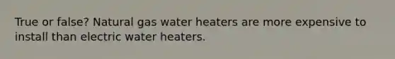 True or false? Natural gas water heaters are more expensive to install than electric water heaters.