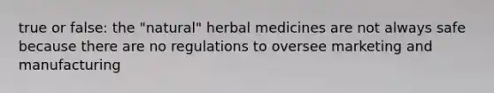 true or false: the "natural" herbal medicines are not always safe because there are no regulations to oversee marketing and manufacturing