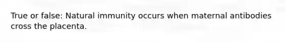 True or false: Natural immunity occurs when maternal antibodies cross the placenta.