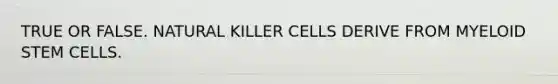 TRUE OR FALSE. NATURAL KILLER CELLS DERIVE FROM MYELOID STEM CELLS.