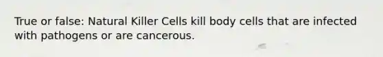 True or false: Natural Killer Cells kill body cells that are infected with pathogens or are cancerous.