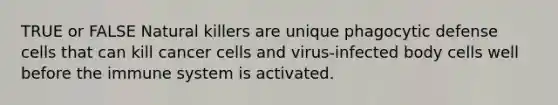 TRUE or FALSE Natural killers are unique phagocytic defense cells that can kill cancer cells and virus-infected body cells well before the immune system is activated.