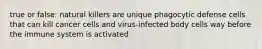 true or false: natural killers are unique phagocytic defense cells that can kill cancer cells and virus-infected body cells way before the immune system is activated