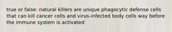 true or false: natural killers are unique phagocytic defense cells that can kill cancer cells and virus-infected body cells way before the immune system is activated