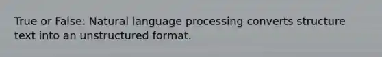 True or False: Natural language processing converts structure text into an unstructured format.