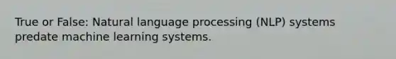 True or False: Natural language processing (NLP) systems predate machine learning systems.