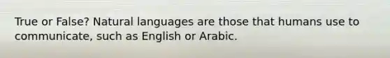 True or False? Natural languages are those that humans use to communicate, such as English or Arabic.