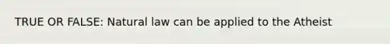 TRUE OR FALSE: Natural law can be applied to the Atheist