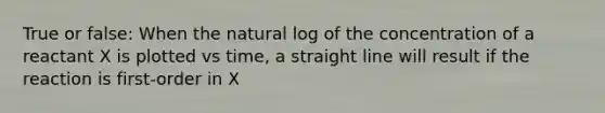 True or false: When the natural log of the concentration of a reactant X is plotted vs time, a straight line will result if the reaction is first-order in X