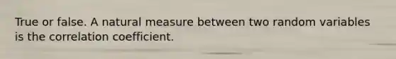 True or false. A natural measure between two random variables is the correlation coefficient.