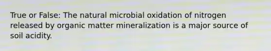 True or False: The natural microbial oxidation of nitrogen released by organic matter mineralization is a major source of soil acidity.