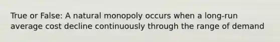 True or False: A natural monopoly occurs when a long-run average cost decline continuously through the range of demand