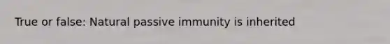 True or false: Natural passive immunity is inherited