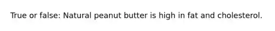 True or false: Natural peanut butter is high in fat and cholesterol.