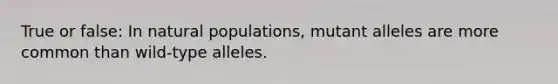 True or false: In natural populations, mutant alleles are more common than wild-type alleles.