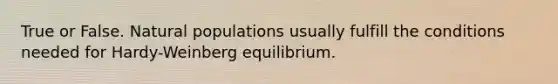 True or False. Natural populations usually fulfill the conditions needed for Hardy-Weinberg equilibrium.