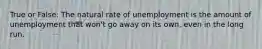 True or False: The natural rate of unemployment is the amount of unemployment that won't go away on its own, even in the long run.