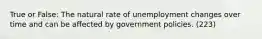 True or False: The natural rate of unemployment changes over time and can be affected by government policies. (223)