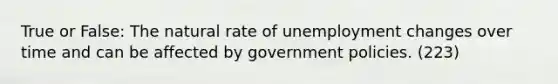 True or False: The natural rate of unemployment changes over time and can be affected by government policies. (223)