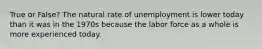 True or False? The natural rate of unemployment is lower today than it was in the 1970s because the labor force as a whole is more experienced today.