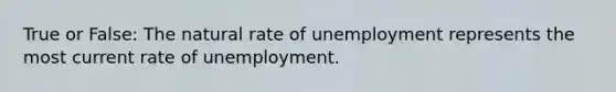 True or False: The natural rate of unemployment represents the most current rate of unemployment.