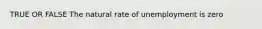 TRUE OR FALSE The natural rate of unemployment is zero