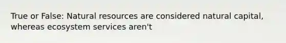 True or False: Natural resources are considered natural capital, whereas ecosystem services aren't