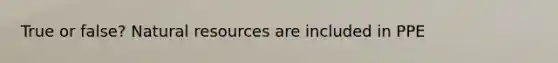True or false? <a href='https://www.questionai.com/knowledge/k6l1d2KrZr-natural-resources' class='anchor-knowledge'>natural resources</a> are included in PPE